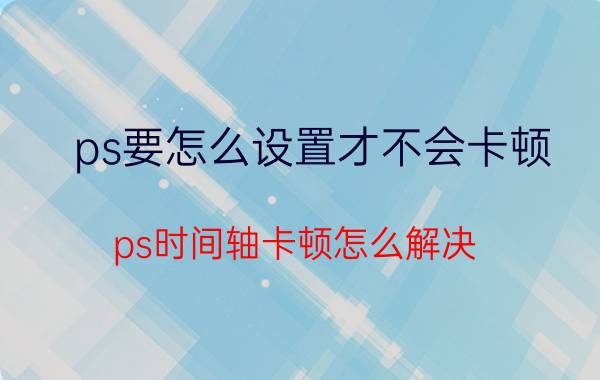 ps要怎么设置才不会卡顿 ps时间轴卡顿怎么解决？